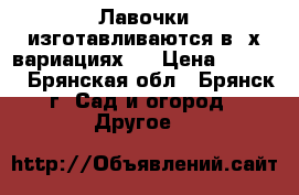 Лавочки изготавливаются в 3х вариациях:  › Цена ­ 2 800 - Брянская обл., Брянск г. Сад и огород » Другое   